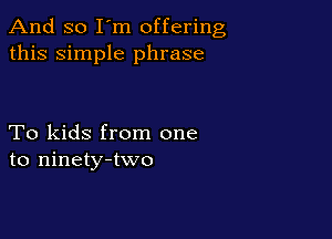 And so I'm offering
this simple phrase

To kids from one
to ninety-two
