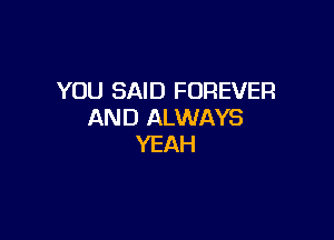 YOU SAID FOREVER
AND ALWAYS

YEAH