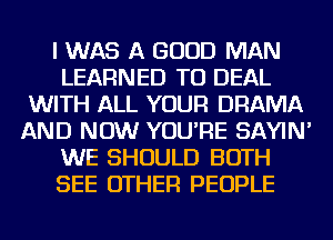 I WAS A GOOD MAN
LEARNED TO DEAL
WITH ALL YOUR DRAMA
AND NOW YOU'RE SAYIN'
WE SHOULD BOTH
SEE OTHER PEOPLE