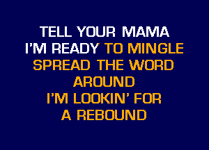 TELL YOUR MAMA
I'M READY TO MINGLE
SPREAD THE WORD
AROUND
I'M LODKIN' FOR
A REBOUND

g