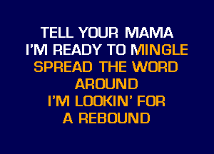 TELL YOUR MAMA
I'M READY TO MINGLE
SPREAD THE WORD
AROUND
I'M LODKIN' FOR
A REBOUND

g