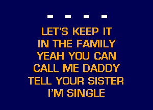 LETS KEEP IT
IN THE FAMILY
YEAH YOU CAN

CALL ME DADDY

TELL YOUR SISTER

I'M SINGLE l