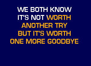 WE BOTH KNOW
ITS NOT WORTH
ANOTHER TRY
BUT IT'S WORTH
ONE MORE GOODBYE