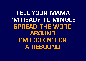 TELL YOUR MAMA
I'M READY TO MINGLE
SPREAD THE WORD
AROUND
I'M LODKIN' FOR
A REBOUND

g