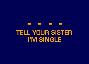 TELL YOUR SISTER
I'M SINGLE