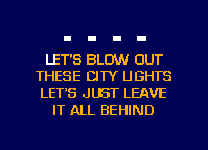 LET'S BLOW OUT
THESE CITY LIGHTS
LET'S JUST LEAVE

IT ALL BEHIND

g