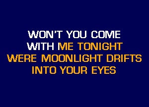 WON'T YOU COME
WITH ME TONIGHT
WERE MOONLIGHT DRIFTS
INTO YOUR EYES