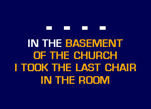 IN THE BASEMENT
OF THE CHURCH
I TOOK THE LAST CHAIR

IN THE ROOM