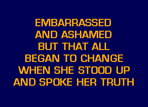 EMBARRASSED
AND ASHAMED
BUT THAT ALL
BEGAN TO CHANGE
WHEN SHE STUUD UP
AND SPOKE HER TRUTH