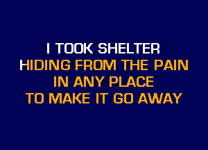 I TOOK SHELTER
HIDING FROM THE PAIN
IN ANY PLACE
TO MAKE IT GO AWAY