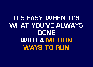 IT'S EASY WHEN IT'S
WHAT YOU'VE ALWAYS
DONE
WITH A MILLION
WAYS TO RUN