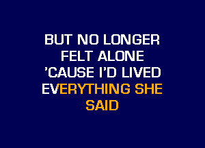 BUT NO LONGER
FELT ALONE
'CAUSE I'D LIVED
EVERYTHING SHE
SAID

g