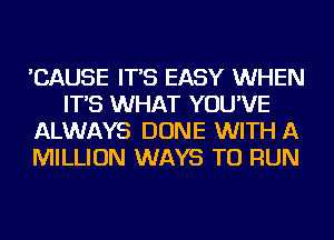 'CAUSE IT'S EASY WHEN
IT'S WHAT YOU'VE
ALWAYS DONE WITH A
MILLION WAYS TO RUN