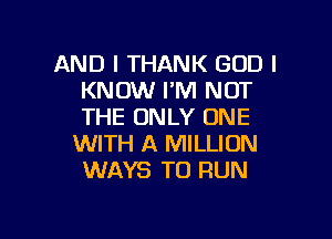 AND I THANK GOD I
KNOW I'M NOT
THE ONLY ONE

WITH A MILLION
WAYS TO RUN