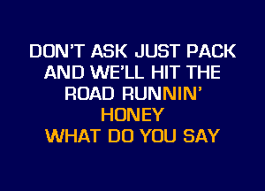 DON'T ASK JUST PACK
AND WE'LL HIT THE
ROAD RUNNIN'
HONEY
WHAT DO YOU SAY