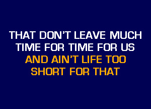 THAT DON'T LEAVE MUCH
TIME FOR TIME FOR US
AND AIN'T LIFE TOD
SHORT FOR THAT