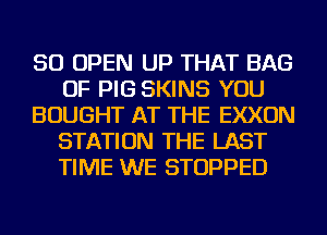 SO OPEN UP THAT BAG
OF PIG SKINS YOU
BOUGHT AT THE EXXON
STATION THE LAST
TIME WE STOPPED