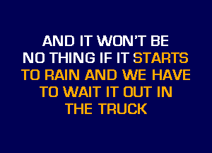 AND IT WON'T BE
NU THING IF IT STARTS
TU RAIN AND WE HAVE

TO WAIT IT OUT IN

THE TRUCK