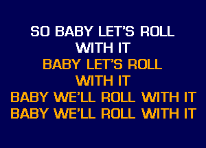 SO BABY LET'S ROLL
WITH IT
BABY LET'S ROLL
WITH IT
BABY WE'LL ROLL WITH IT
BABY WE'LL ROLL WITH IT