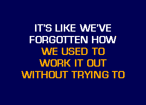 IT'S LIKE WE'VE
FORGO'ITEN HOW
WE USED TO
WORK IT OUT
WITHOUT TRYING TO