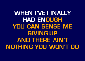 WHEN I'VE FINALLY
HAD ENOUGH
YOU CAN SENSE ME
GIVING UP
AND THERE AIN'T
NOTHING YOU WON'T DO