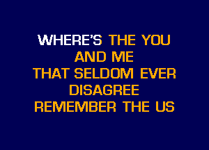 WHERE'S THE YOU
AND ME
THAT SELDUM EVER
DISAGFIEE
REMEMBER THE US