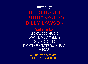 Wrmen By

IMOKALEEE MUSIC
DAPHIL MUSIC (BMI)

CAL IV SONGS

PICK THEM TATERS MUSIC
(ASCAP)

ALL RIGHTS RESERVED
USED BY FER W390?!