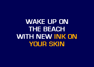 WAKE UP ON
THE BEACH

WITH NEW INK ON
YOUR SKIN