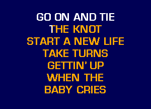 GO ON AND TIE
THE KNOT
START A NEW LIFE
TAKE TURNS
GETTIN' UP
WHEN THE

BABY CRIES l