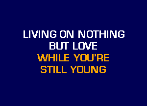 LIVING 0N NOTHING
BUT LOVE

WHILE YOU'RE
STILL YOUNG