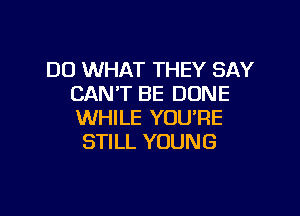 DO WHAT THEY SAY
CAN'T BE DONE

WHILE YOU'RE
STILL YOUNG