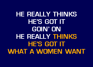 HE REALLY THINKS
HE'S GOT IT
GOIN' ON
HE REALLY THINKS
HE'S GOT IT
WHAT A WOMEN WANT