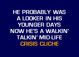 HE PROBABLY WAS
A LOCKER IN HIS
YOUNGER DAYS

NOW HE'S A WALKIN'
TALKIN' MlD-LIFE
CRISIS CLICHE