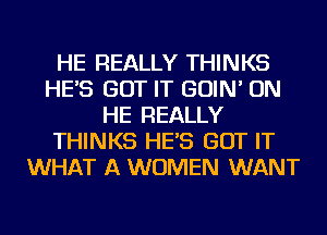 HE REALLY THINKS
HE'S GOT IT GOIN' ON
HE REALLY
THINKS HE'S GOT IT
WHAT A WOMEN WANT