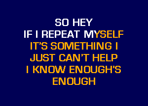 SO HEY
IF I REPEAT MYSELF
ITS SOMETHING I
JUST CAN'T HELP
I KNOW ENOUGH'S
ENOUGH

g
