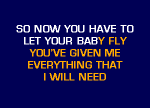 50 NOW YOU HAVE TO
LET YOUR BABY FLY
YOU'VE GIVEN ME
EVERYTHING THAT
I WILL NEED