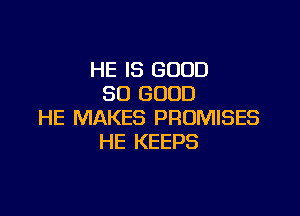HE IS GOOD
SO GOOD

HE MAKES PROMISES
HE KEEPS