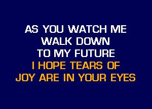 AS YOU WATCH ME
WALK DOWN
TO MY FUTURE
I HOPE TEARS OF
JOY ARE IN YOUR EYES