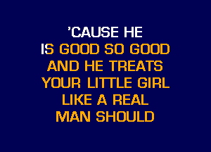 'CAUSE HE
IS GOOD SO GOOD
AND HE TREATS
YOUR LITTLE GIRL
LIKE A REAL
MAN SHOULD

g