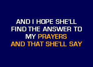 AND I HOPE SHE'LL
FIND THE ANSWER TO
MY PRAYERS
AND THAT SHE'LL SAY