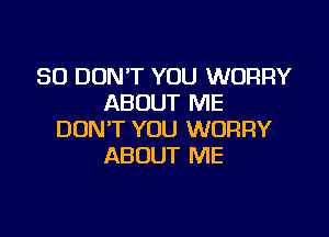 SO DON'T YOU WORRY
ABOUT ME

DON'T YOU WORRY
ABOUT ME