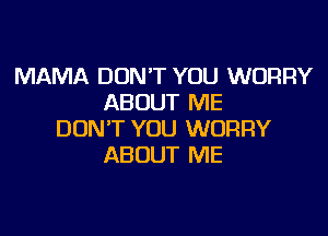 MAMA DON'T YOU WORRY
ABOUT ME

DON'T YOU WORRY
ABOUT ME