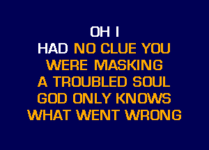OH I
HAD NO CLUE YOU
WERE MASKING
A TROUBLED SOUL
GOD ONLY KNOWS
WHAT WENT WRONG