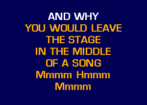 AND WHY
YOU WOULD LEAVE
THE STAGE
IN THE MIDDLE

OF A SONG
Mmmm Hmmm
Mmmm