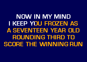 NOW IN MY MIND
I KEEP YOU FROZEN AS
A SEVENTEEN YEAR OLD
ROUNDING THIRD TO
SCORE THE WINNING RUN