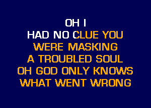OH I
HAD NU CLUE YOU
WERE MASKING
A TROUBLED SOUL
OH GOD ONLY KNOWS
WHAT WENT WRONG