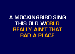 A MOCKINGBIRD SING
THIS OLD WORLD
REALLY AIN'T THAT
BAD A PLACE

g