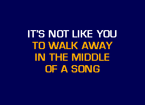IT'S NOT LIKE YOU
TO WALK AWAY

IN THE MIDDLE
OF A SONG