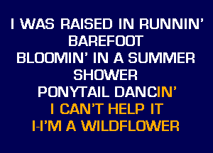 I WAS RAISED IN RUNNIN'
BAREFUDT
BLUUMIN' IN A SUMMER
SHOWER
PONYTAIL DANCIN'

I CAN'T HELP IT
l-I'IVI A WILDFLOWER