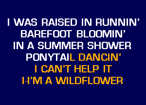 I WAS RAISED IN RUNNIN'
BAREFUDT BLUUMIN'
IN A SUMMER SHOWER
PONYTAIL DANCIN'

I CAN'T HELP IT
l-I'IVI A WILDFLOWER